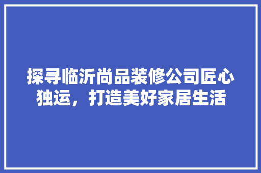 探寻临沂尚品装修公司匠心独运，打造美好家居生活