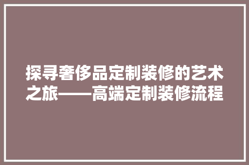 探寻奢侈品定制装修的艺术之旅——高端定制装修流程