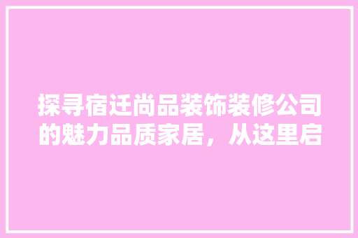 探寻宿迁尚品装饰装修公司的魅力品质家居，从这里启航