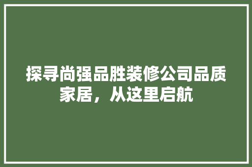 探寻尚强品胜装修公司品质家居，从这里启航