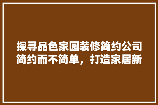 探寻品色家园装修简约公司简约而不简单，打造家居新风尚