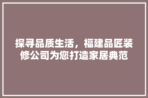 探寻品质生活，福建品匠装修公司为您打造家居典范