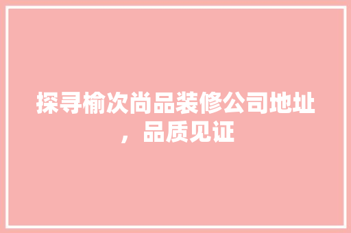 探寻榆次尚品装修公司地址，品质见证
