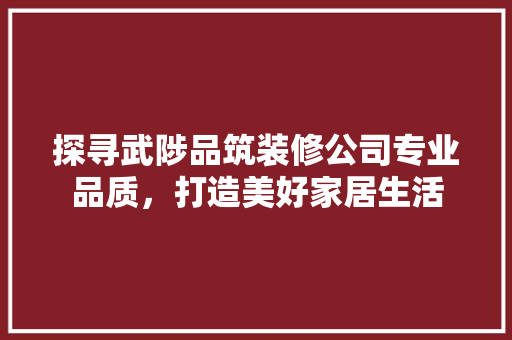 探寻武陟品筑装修公司专业品质，打造美好家居生活