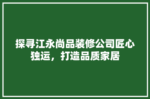 探寻江永尚品装修公司匠心独运，打造品质家居