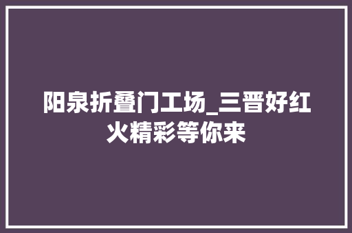 阳泉折叠门工场_三晋好红火精彩等你来