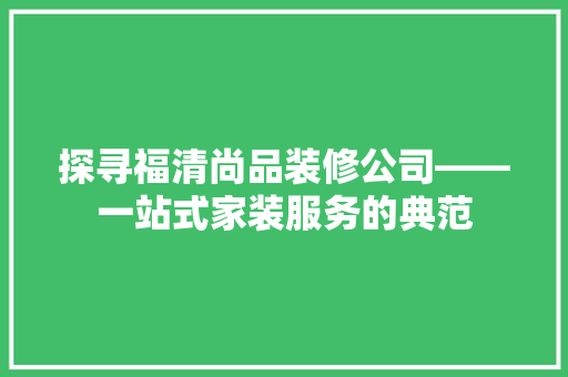 探寻福清尚品装修公司——一站式家装服务的典范