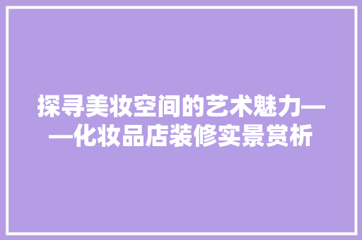 探寻美妆空间的艺术魅力——化妆品店装修实景赏析