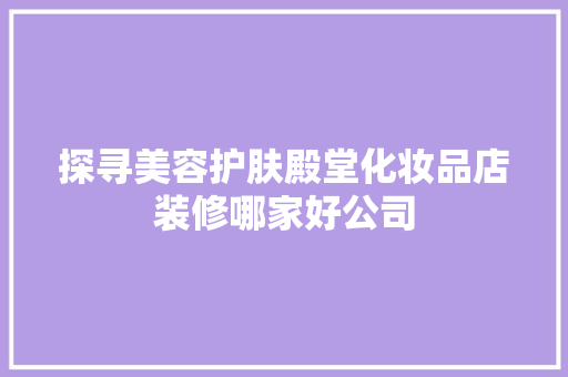 探寻美容护肤殿堂化妆品店装修哪家好公司