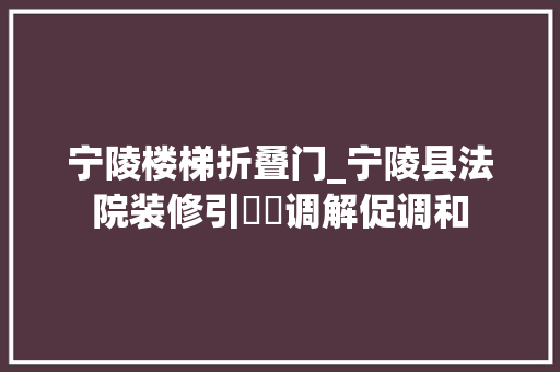 宁陵楼梯折叠门_宁陵县法院装修引轇轕调解促调和