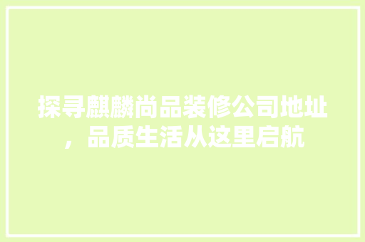 探寻麒麟尚品装修公司地址，品质生活从这里启航