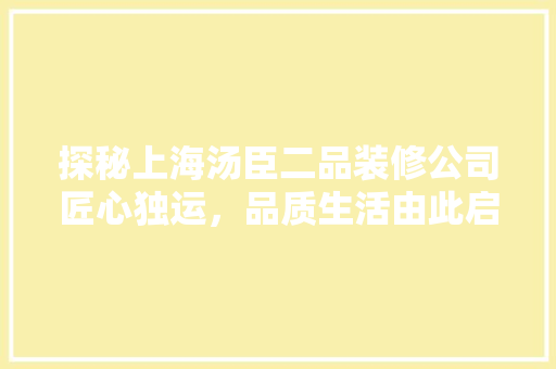 探秘上海汤臣二品装修公司匠心独运，品质生活由此启航