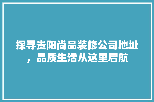 探寻贵阳尚品装修公司地址，品质生活从这里启航
