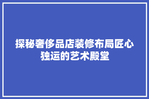 探秘奢侈品店装修布局匠心独运的艺术殿堂