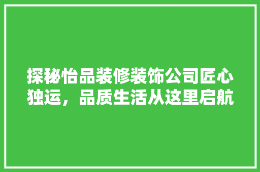 探秘怡品装修装饰公司匠心独运，品质生活从这里启航