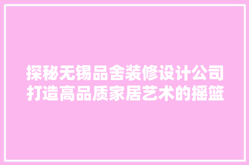 探秘无锡品舍装修设计公司打造高品质家居艺术的摇篮