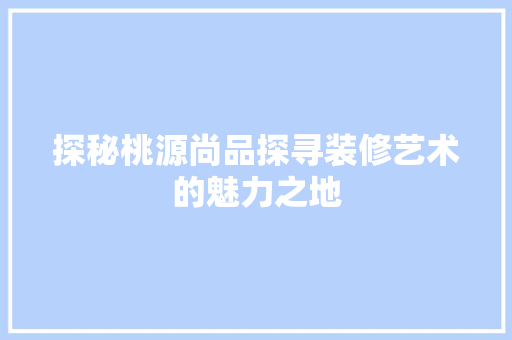 探秘桃源尚品探寻装修艺术的魅力之地