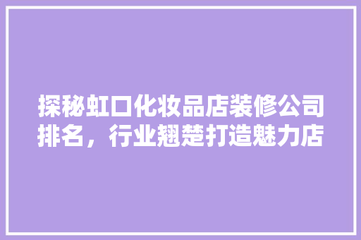 探秘虹口化妆品店装修公司排名，行业翘楚打造魅力店铺之路