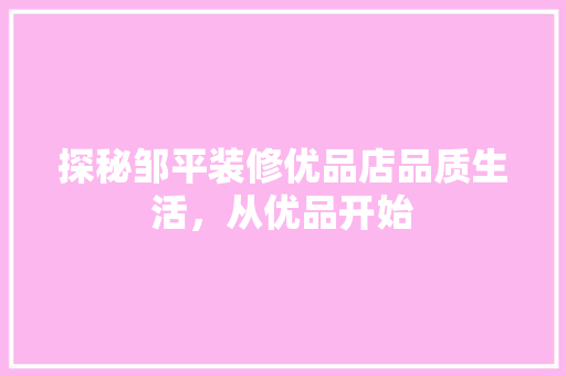 探秘邹平装修优品店品质生活，从优品开始