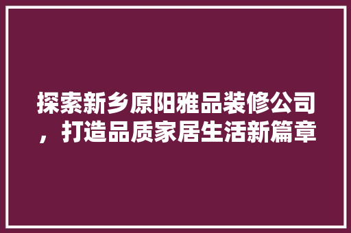 探索新乡原阳雅品装修公司，打造品质家居生活新篇章