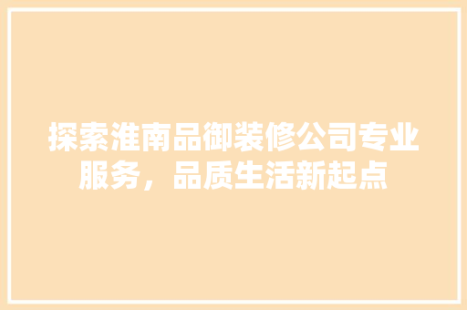 探索淮南品御装修公司专业服务，品质生活新起点