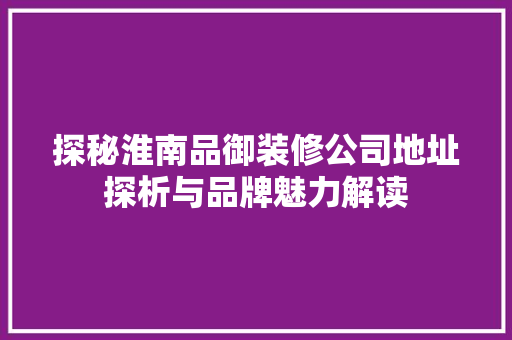 探秘淮南品御装修公司地址探析与品牌魅力解读