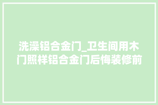 洗澡铝合金门_卫生间用木门照样铝合金门后悔装修前没看到