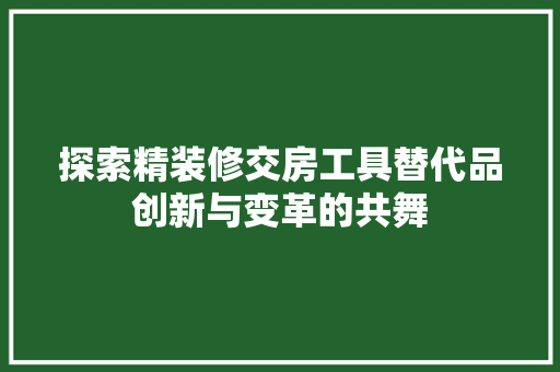 探索精装修交房工具替代品创新与变革的共舞