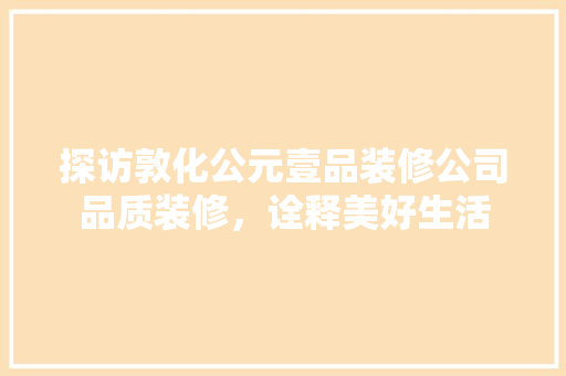 探访敦化公元壹品装修公司品质装修，诠释美好生活