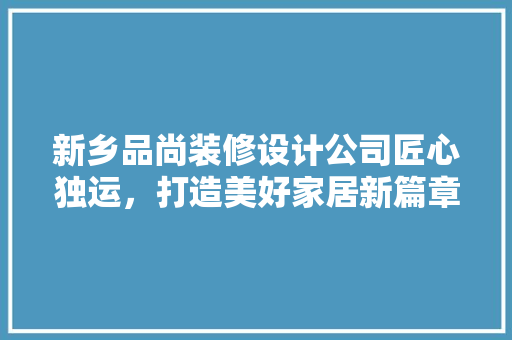 新乡品尚装修设计公司匠心独运，打造美好家居新篇章