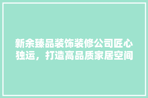 新余臻品装饰装修公司匠心独运，打造高品质家居空间