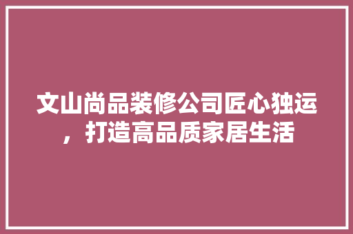 文山尚品装修公司匠心独运，打造高品质家居生活