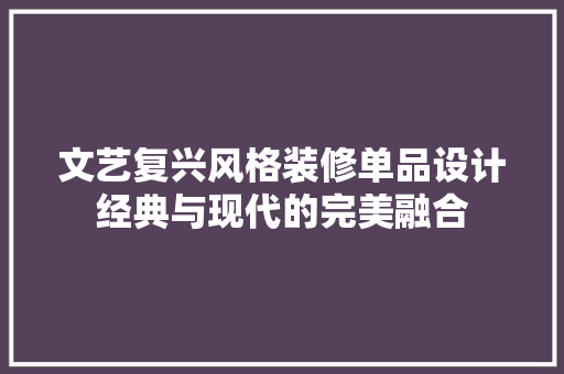 文艺复兴风格装修单品设计经典与现代的完美融合