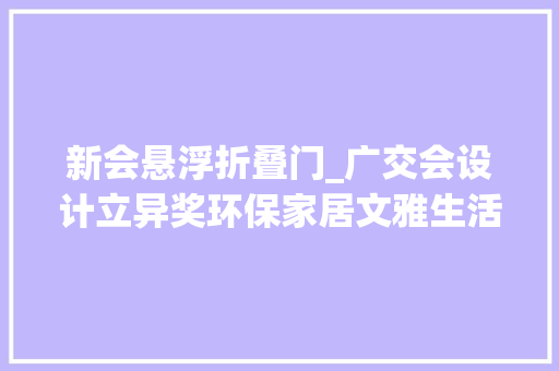 新会悬浮折叠门_广交会设计立异奖环保家居文雅生活家居消费类获奖产品鉴赏