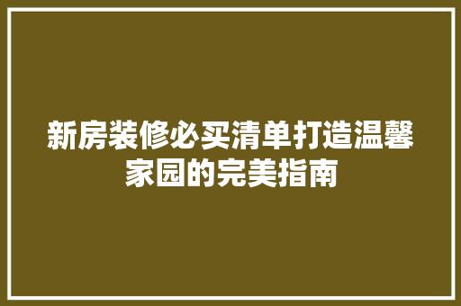 新房装修必买清单打造温馨家园的完美指南