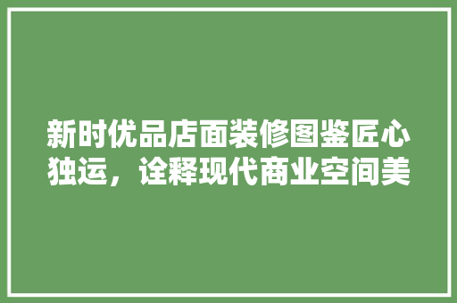 新时优品店面装修图鉴匠心独运，诠释现代商业空间美学