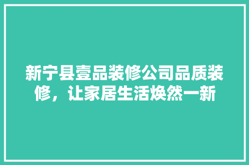 新宁县壹品装修公司品质装修，让家居生活焕然一新