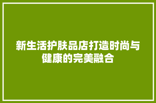 新生活护肤品店打造时尚与健康的完美融合