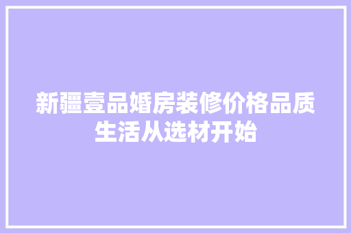 新疆壹品婚房装修价格品质生活从选材开始