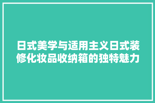 日式美学与适用主义日式装修化妆品收纳箱的独特魅力