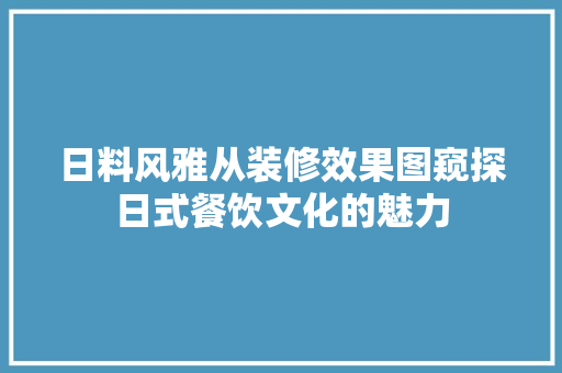 日料风雅从装修效果图窥探日式餐饮文化的魅力