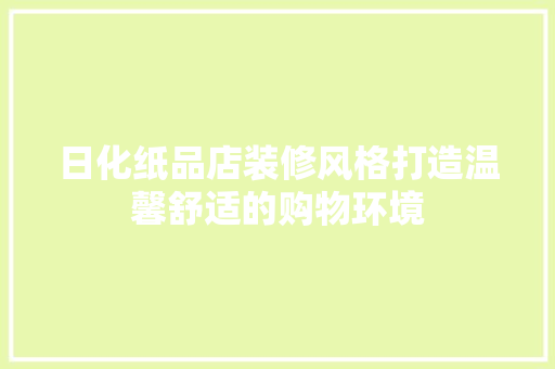 日化纸品店装修风格打造温馨舒适的购物环境
