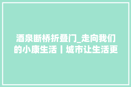 酒泉断桥折叠门_走向我们的小康生活丨城市让生活更美好肃州区持续推进城市风貌改造出力提升群众幸福感