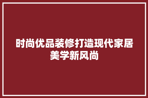 时尚优品装修打造现代家居美学新风尚