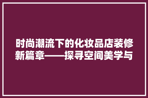 时尚潮流下的化妆品店装修新篇章——探寻空间美学与品牌文化的交融