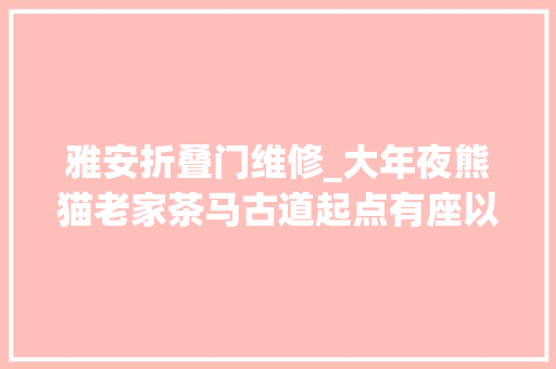雅安折叠门维修_大年夜熊猫老家茶马古道起点有座以雅有名的城
