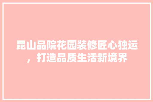 昆山品院花园装修匠心独运，打造品质生活新境界