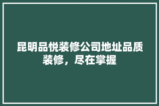 昆明品悦装修公司地址品质装修，尽在掌握