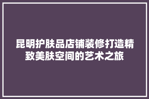 昆明护肤品店铺装修打造精致美肤空间的艺术之旅
