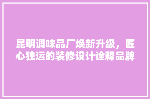 昆明调味品厂焕新升级，匠心独运的装修设计诠释品牌新形象